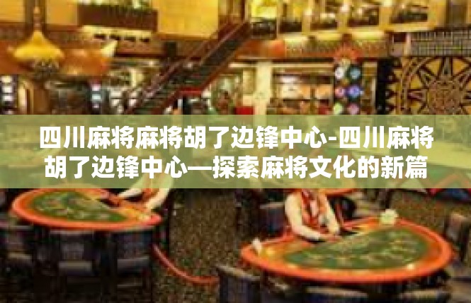 四川麻将麻将胡了边锋中心-四川麻将胡了边锋中心—探索麻将文化的新篇章-四川麻将麻将胡了边锋中心