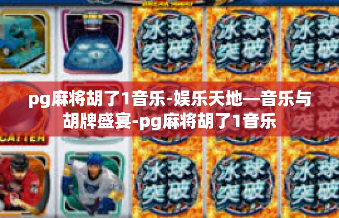pg麻将胡了1音乐-娱乐天地—音乐与胡牌盛宴-pg麻将胡了1音乐