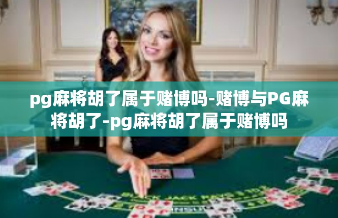 pg麻将胡了属于赌博吗-赌博与PG麻将胡了-pg麻将胡了属于赌博吗