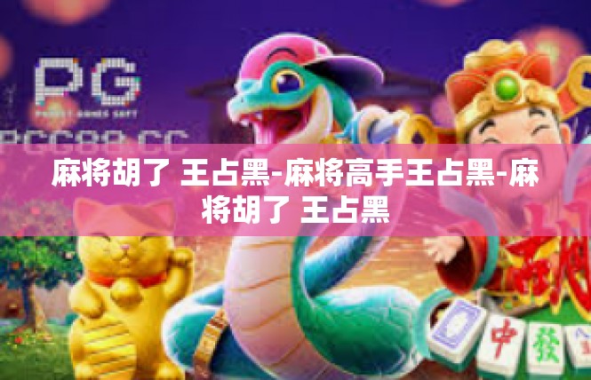 麻将胡了 王占黑-麻将高手王占黑-麻将胡了 王占黑