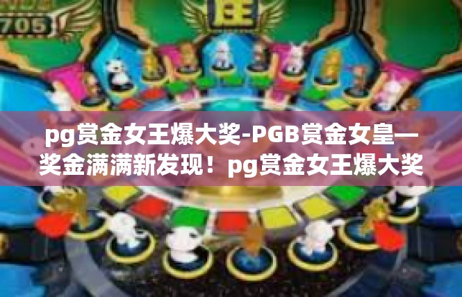 pg赏金女王爆大奖-PGB赏金女皇—奖金满满新发现！pg赏金女王爆大奖