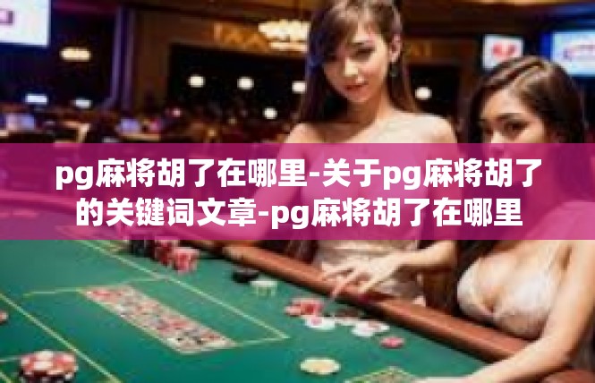 pg麻将胡了在哪里-关于pg麻将胡了的关键词文章-pg麻将胡了在哪里