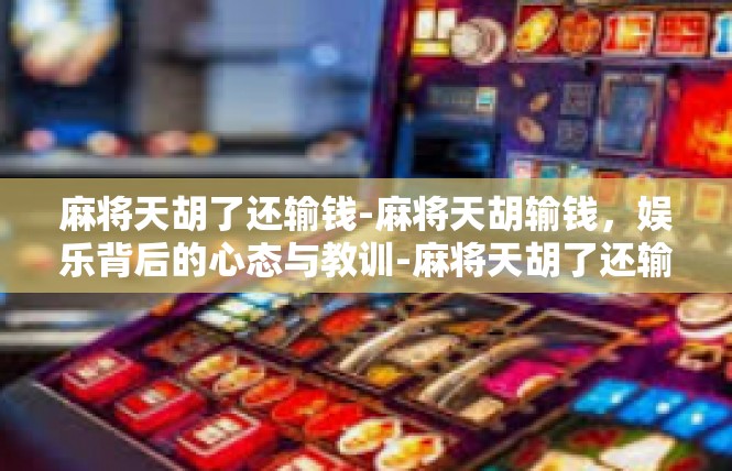 麻将天胡了还输钱-麻将天胡输钱，娱乐背后的心态与教训-麻将天胡了还输钱