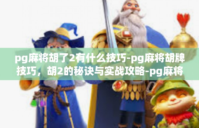 pg麻将胡了2有什么技巧-pg麻将胡牌技巧，胡2的秘诀与实战攻略-pg麻将胡了2有什么技巧