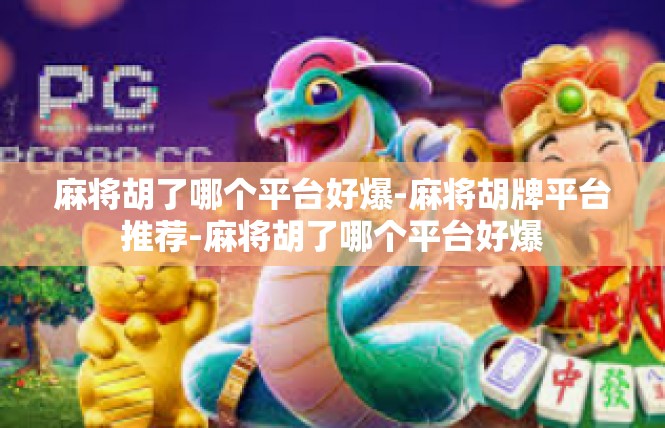 麻将胡了哪个平台好爆-麻将胡牌平台推荐-麻将胡了哪个平台好爆