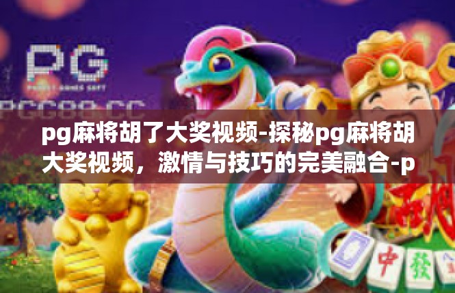 pg麻将胡了大奖视频-探秘pg麻将胡大奖视频，激情与技巧的完美融合-pg麻将胡了大奖视频