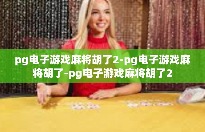 pg电子游戏麻将胡了2-pg电子游戏麻将胡了-pg电子游戏麻将胡了2