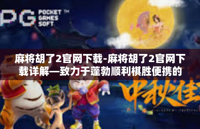 麻将胡了2官网下载-麻将胡了2官网下载详解—致力于蓬勃顺利棋胜便携的光之路里程-麻将胡了2官网下载