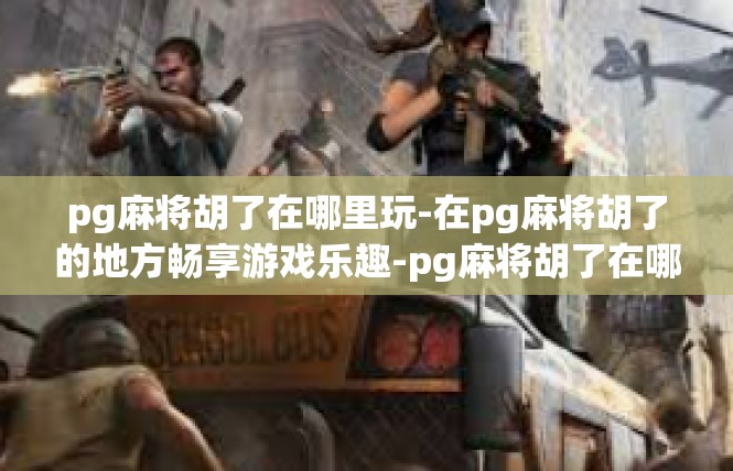 pg麻将胡了在哪里玩-在pg麻将胡了的地方畅享游戏乐趣-pg麻将胡了在哪里玩