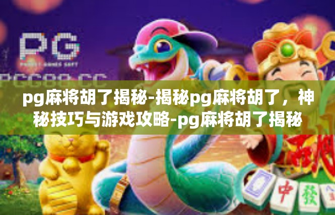 pg麻将胡了揭秘-揭秘pg麻将胡了，神秘技巧与游戏攻略-pg麻将胡了揭秘