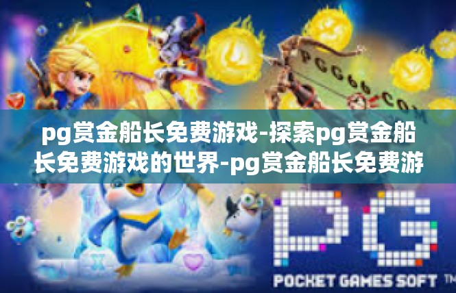 pg赏金船长免费游戏-探索pg赏金船长免费游戏的世界-pg赏金船长免费游戏