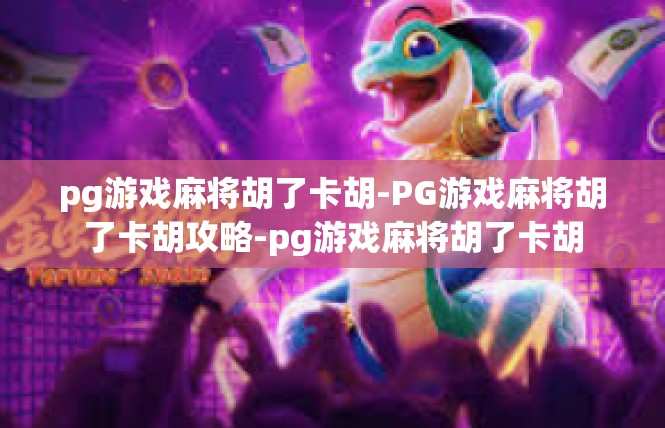 pg游戏麻将胡了卡胡-PG游戏麻将胡了卡胡攻略-pg游戏麻将胡了卡胡