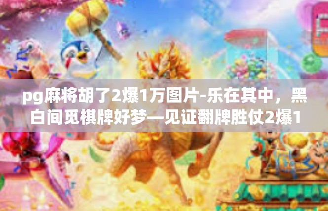 pg麻将胡了2爆1万图片-乐在其中，黑白间觅棋牌好梦—见证翻牌胜仗2爆1万奇景-pg麻将胡了2爆1万图片