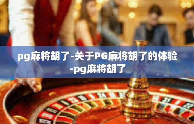 pg麻将胡了-关于PG麻将胡了的体验-pg麻将胡了