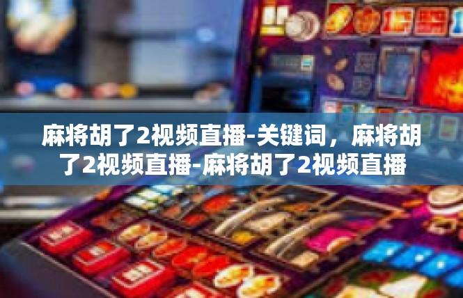 麻将胡了2视频直播-关键词，麻将胡了2视频直播-麻将胡了2视频直播