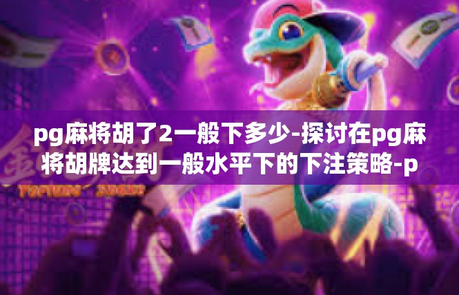 pg麻将胡了2一般下多少-探讨在pg麻将胡牌达到一般水平下的下注策略-pg麻将胡了2一般下多少