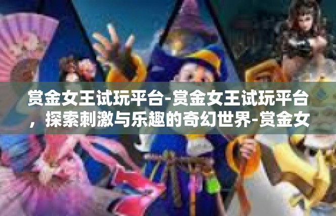 赏金女王试玩平台-赏金女王试玩平台，探索刺激与乐趣的奇幻世界-赏金女王试玩平台
