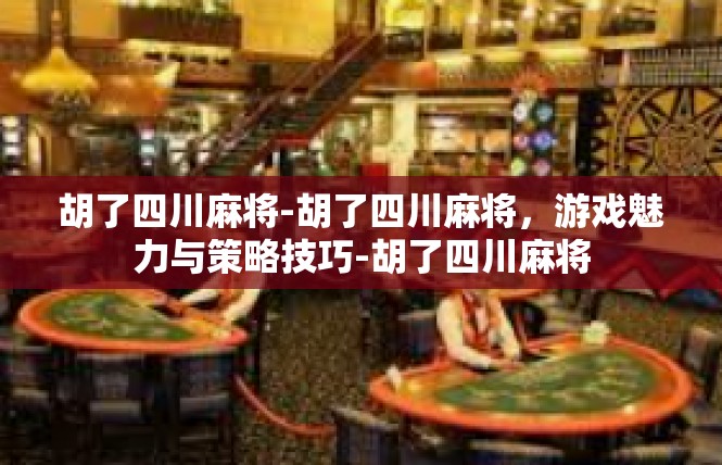 胡了四川麻将-胡了四川麻将，游戏魅力与策略技巧-胡了四川麻将