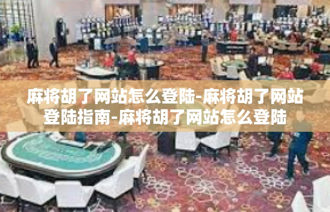 麻将胡了网站怎么登陆-麻将胡了网站登陆指南-麻将胡了网站怎么登陆