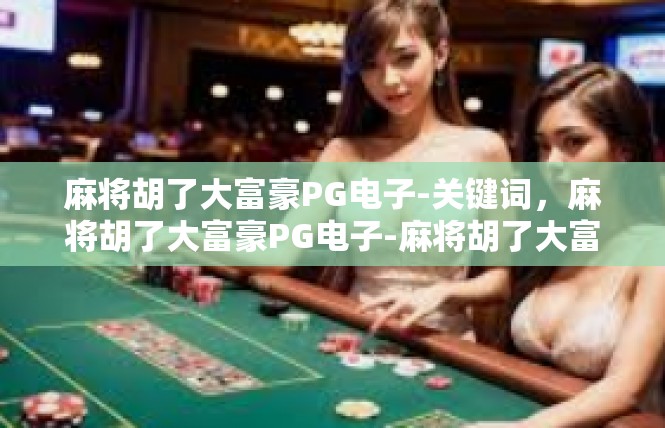 麻将胡了大富豪PG电子-关键词，麻将胡了大富豪PG电子-麻将胡了大富豪PG电子