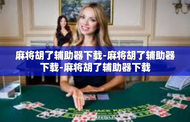 麻将胡了辅助器下载-麻将胡了辅助器下载-麻将胡了辅助器下载