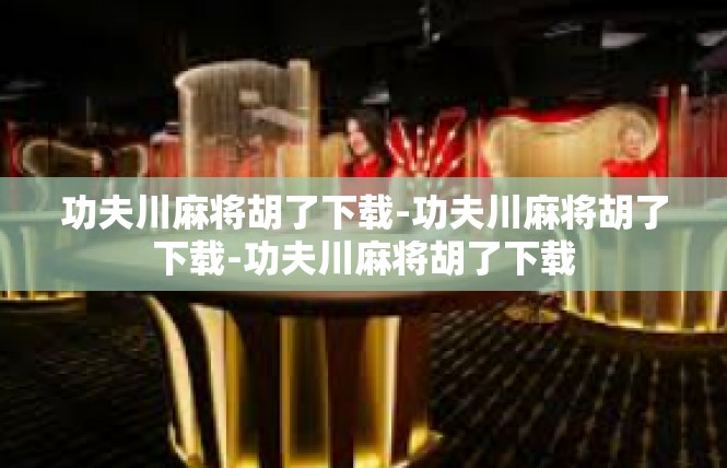 功夫川麻将胡了下载-功夫川麻将胡了下载-功夫川麻将胡了下载
