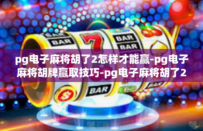 pg电子麻将胡了2怎样才能赢-pg电子麻将胡牌赢取技巧-pg电子麻将胡了2怎样才能赢