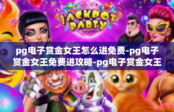 pg电子赏金女王怎么进免费-pg电子赏金女王免费进攻略-pg电子赏金女王怎么进免费