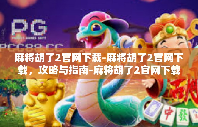 麻将胡了2官网下载-麻将胡了2官网下载，攻略与指南-麻将胡了2官网下载