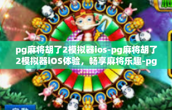 pg麻将胡了2模拟器ios-pg麻将胡了2模拟器iOS体验，畅享麻将乐趣-pg麻将胡了2模拟器ios