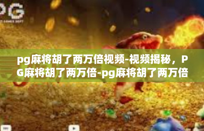 pg麻将胡了两万倍视频-视频揭秘，PG麻将胡了两万倍-pg麻将胡了两万倍视频