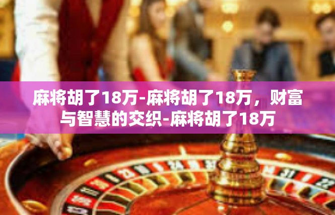 麻将胡了18万-麻将胡了18万，财富与智慧的交织-麻将胡了18万