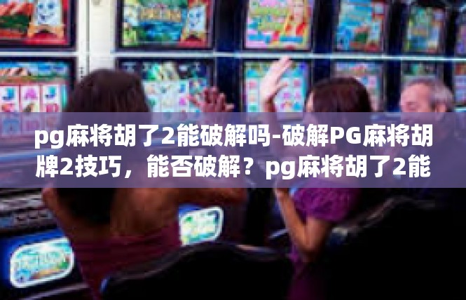 pg麻将胡了2能破解吗-破解PG麻将胡牌2技巧，能否破解？pg麻将胡了2能破解吗