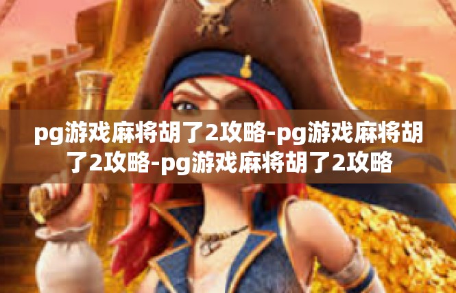 pg游戏麻将胡了2攻略-pg游戏麻将胡了2攻略-pg游戏麻将胡了2攻略