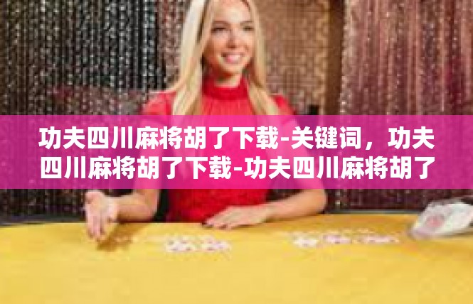 功夫四川麻将胡了下载-关键词，功夫四川麻将胡了下载-功夫四川麻将胡了下载