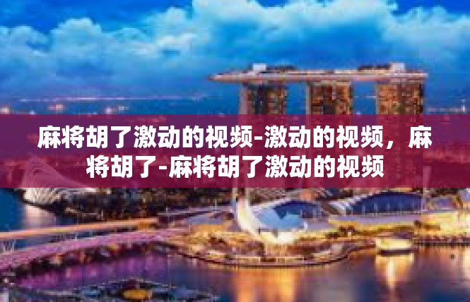 麻将胡了激动的视频-激动的视频，麻将胡了-麻将胡了激动的视频