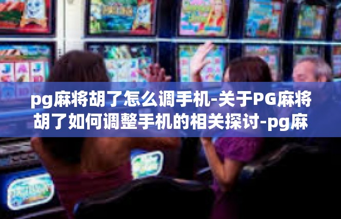 pg麻将胡了怎么调手机-关于PG麻将胡了如何调整手机的相关探讨-pg麻将胡了怎么调手机