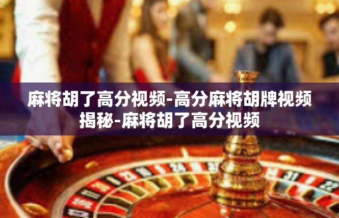 麻将胡了高分视频-高分麻将胡牌视频揭秘-麻将胡了高分视频