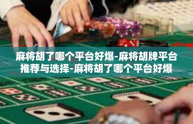 麻将胡了哪个平台好爆-麻将胡牌平台推荐与选择-麻将胡了哪个平台好爆