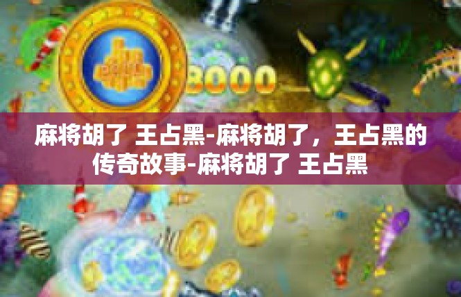 麻将胡了 王占黑-麻将胡了，王占黑的传奇故事-麻将胡了 王占黑