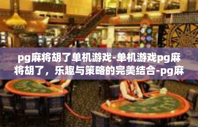 pg麻将胡了单机游戏-单机游戏pg麻将胡了，乐趣与策略的完美结合-pg麻将胡了单机游戏