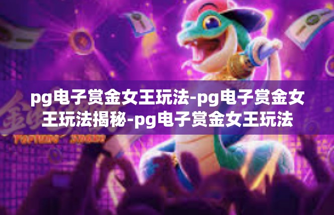 pg电子赏金女王玩法-pg电子赏金女王玩法揭秘-pg电子赏金女王玩法