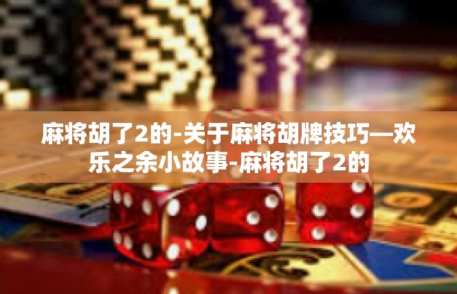 麻将胡了2的-关于麻将胡牌技巧—欢乐之余小故事-麻将胡了2的