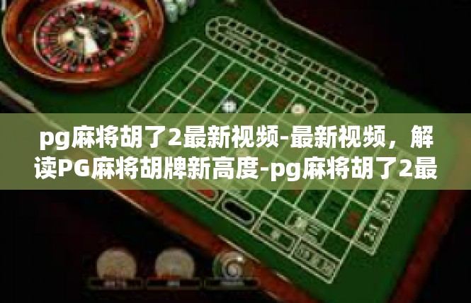 pg麻将胡了2最新视频-最新视频，解读PG麻将胡牌新高度-pg麻将胡了2最新视频