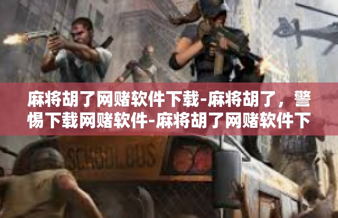 麻将胡了网赌软件下载-麻将胡了，警惕下载网赌软件-麻将胡了网赌软件下载
