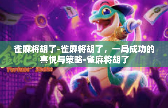 雀麻将胡了-雀麻将胡了，一局成功的喜悦与策略-雀麻将胡了