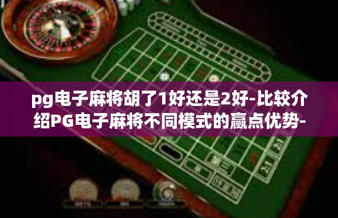 pg电子麻将胡了1好还是2好-比较介绍PG电子麻将不同模式的赢点优势-pg电子麻将胡了1好还是2好