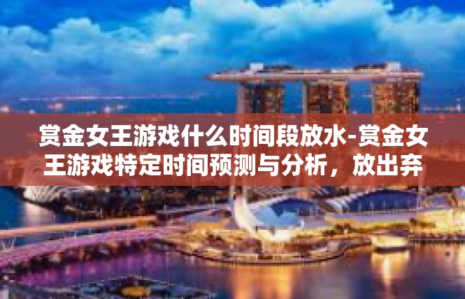 赏金女王游戏什么时间段放水-赏金女王游戏特定时间预测与分析，放出弃鳞规律探索-赏金女王游戏什么时间段放水