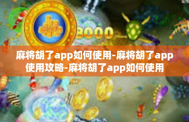 麻将胡了app如何使用-麻将胡了app使用攻略-麻将胡了app如何使用