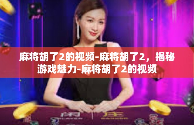 麻将胡了2的视频-麻将胡了2，揭秘游戏魅力-麻将胡了2的视频
